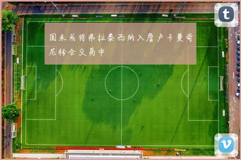国米或将弗拉泰西纳入詹卢卡曼奇尼转会交易中