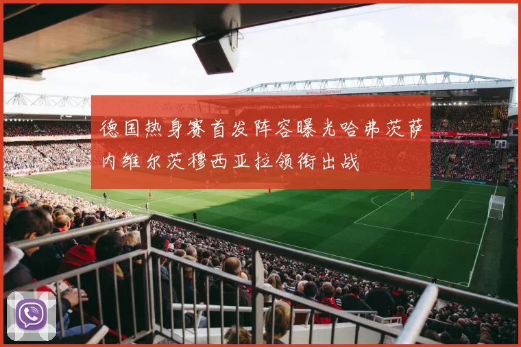 德国热身赛首发阵容曝光哈弗茨萨内维尔茨穆西亚拉领衔出战