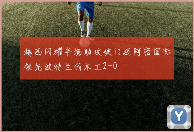 梅西闪耀半场助攻破门迈阿密国际领先波特兰伐木工2-0