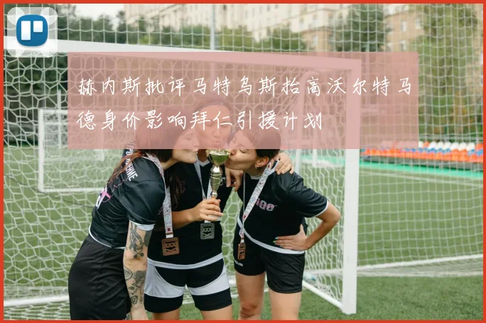 赫内斯批评马特乌斯抬高沃尔特马德身价影响拜仁引援计划