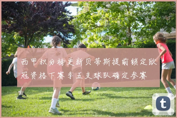 西甲积分榜更新贝蒂斯提前锁定欧冠资格下赛季五支球队确定参赛