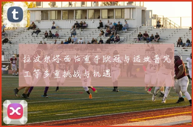 拉波尔塔面临重夺欧冠与诺坎普完工等多重挑战与机遇