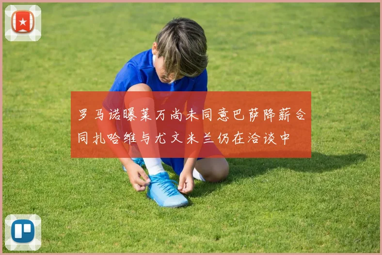 罗马诺曝莱万尚未同意巴萨降薪合同扎哈维与尤文米兰仍在洽谈中