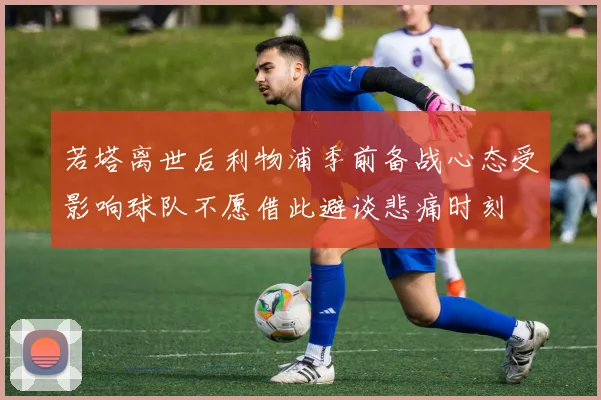 若塔离世后利物浦季前备战心态受影响球队不愿借此避谈悲痛时刻