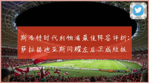 斯洛特时代利物浦最佳阵容评析：萨拉赫迪亚斯闪耀左后卫成短板