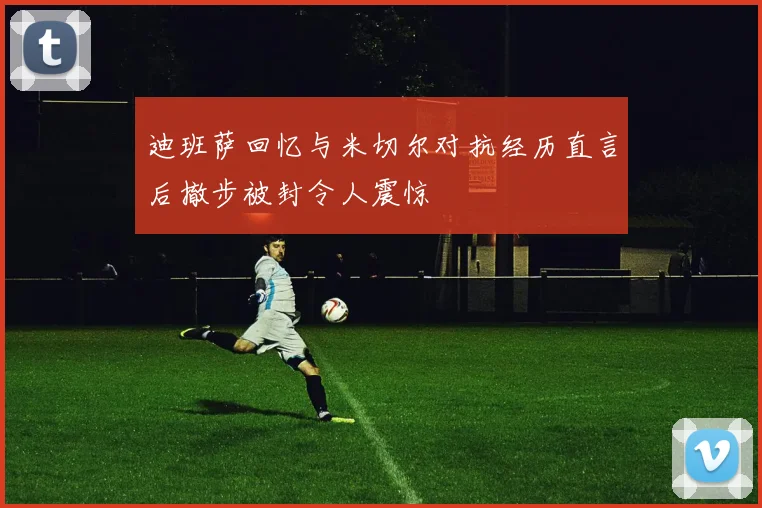 迪班萨回忆与米切尔对抗经历直言后撤步被封令人震惊