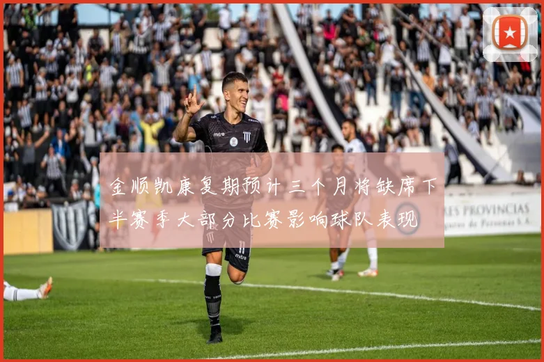 金顺凯康复期预计三个月将缺席下半赛季大部分比赛影响球队表现