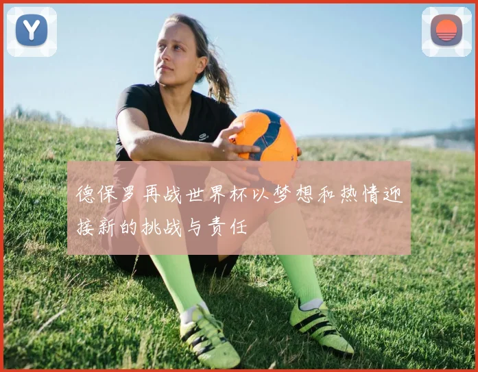 德保罗再战世界杯以梦想和热情迎接新的挑战与责任